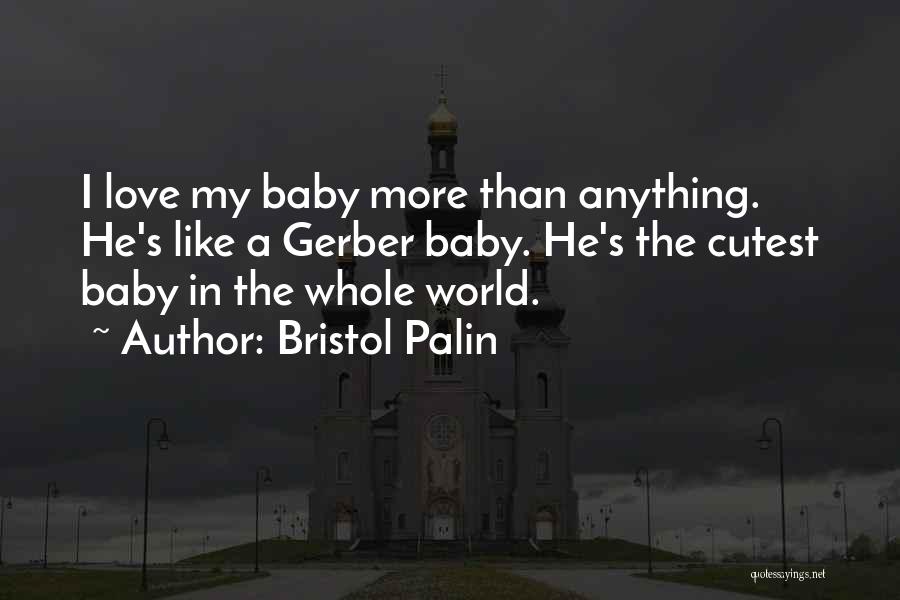 Bristol Palin Quotes: I Love My Baby More Than Anything. He's Like A Gerber Baby. He's The Cutest Baby In The Whole World.