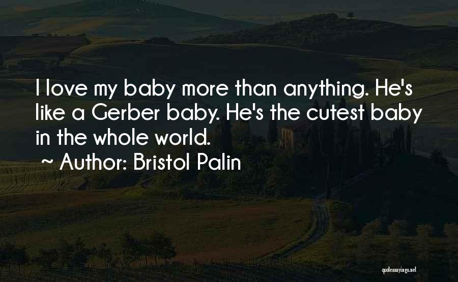 Bristol Palin Quotes: I Love My Baby More Than Anything. He's Like A Gerber Baby. He's The Cutest Baby In The Whole World.