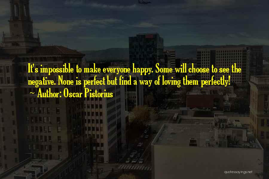 Oscar Pistorius Quotes: It's Impossible To Make Everyone Happy. Some Will Choose To See The Negative. None Is Perfect But Find A Way