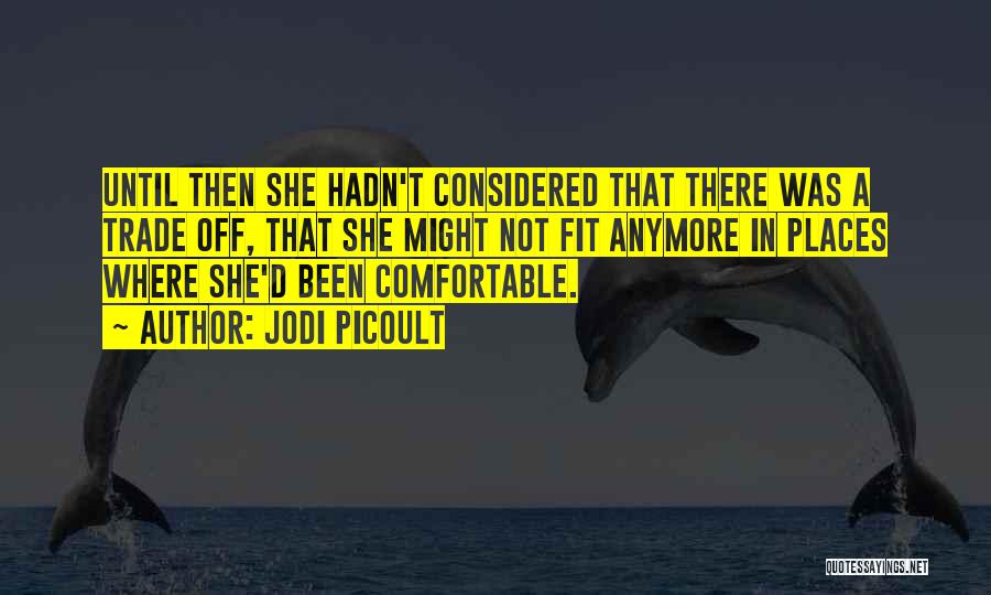 Jodi Picoult Quotes: Until Then She Hadn't Considered That There Was A Trade Off, That She Might Not Fit Anymore In Places Where