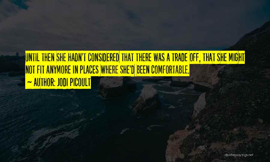 Jodi Picoult Quotes: Until Then She Hadn't Considered That There Was A Trade Off, That She Might Not Fit Anymore In Places Where