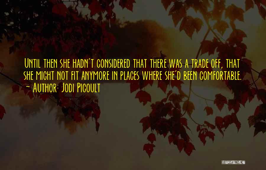 Jodi Picoult Quotes: Until Then She Hadn't Considered That There Was A Trade Off, That She Might Not Fit Anymore In Places Where