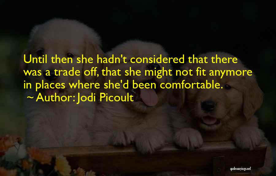 Jodi Picoult Quotes: Until Then She Hadn't Considered That There Was A Trade Off, That She Might Not Fit Anymore In Places Where