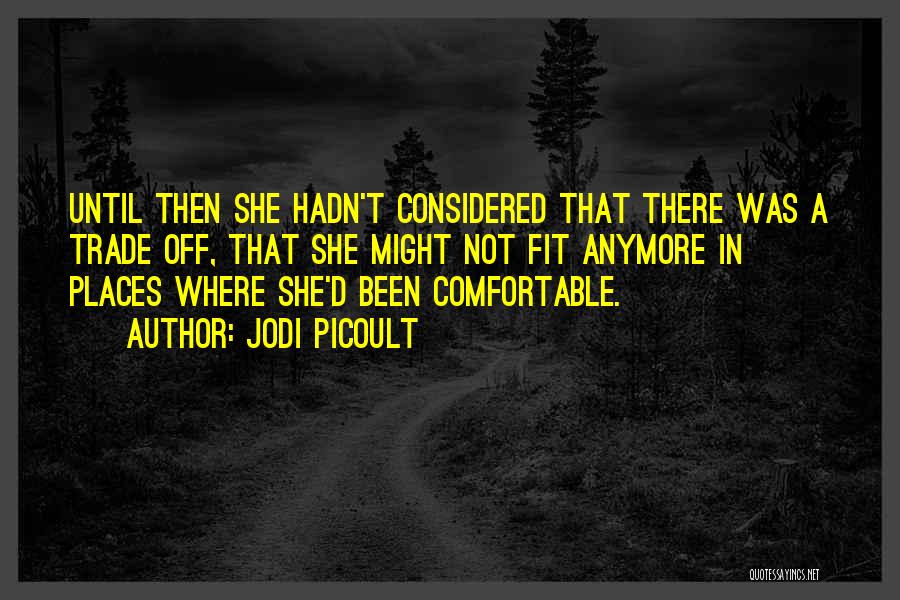 Jodi Picoult Quotes: Until Then She Hadn't Considered That There Was A Trade Off, That She Might Not Fit Anymore In Places Where