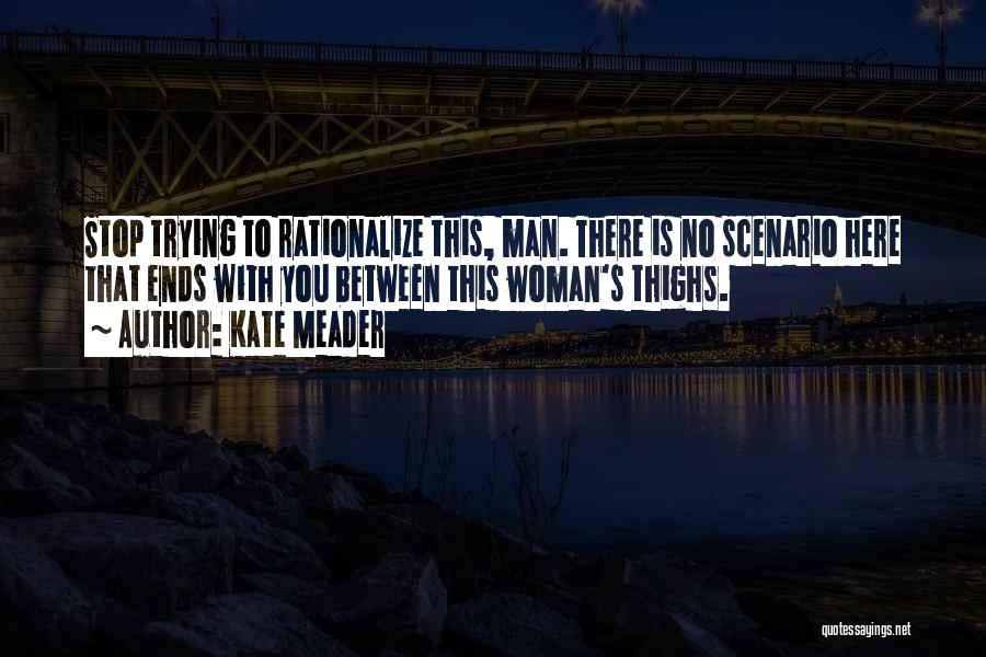 Kate Meader Quotes: Stop Trying To Rationalize This, Man. There Is No Scenario Here That Ends With You Between This Woman's Thighs.