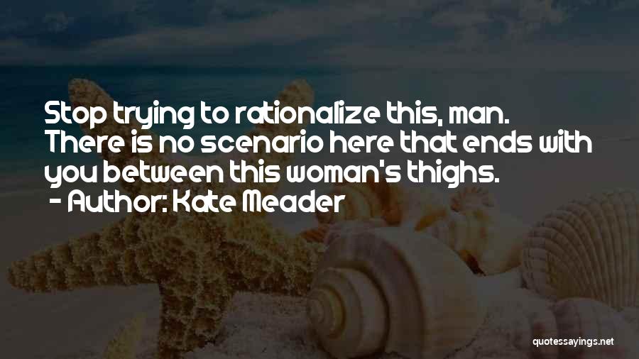 Kate Meader Quotes: Stop Trying To Rationalize This, Man. There Is No Scenario Here That Ends With You Between This Woman's Thighs.