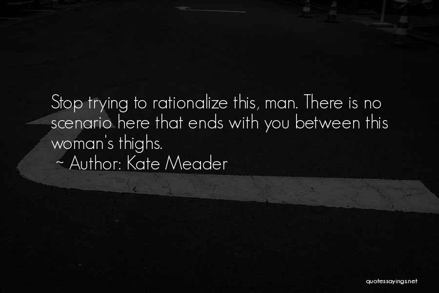 Kate Meader Quotes: Stop Trying To Rationalize This, Man. There Is No Scenario Here That Ends With You Between This Woman's Thighs.