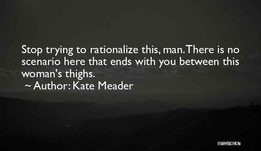 Kate Meader Quotes: Stop Trying To Rationalize This, Man. There Is No Scenario Here That Ends With You Between This Woman's Thighs.