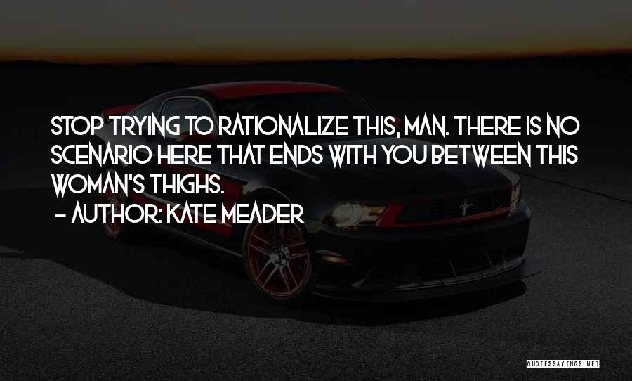 Kate Meader Quotes: Stop Trying To Rationalize This, Man. There Is No Scenario Here That Ends With You Between This Woman's Thighs.