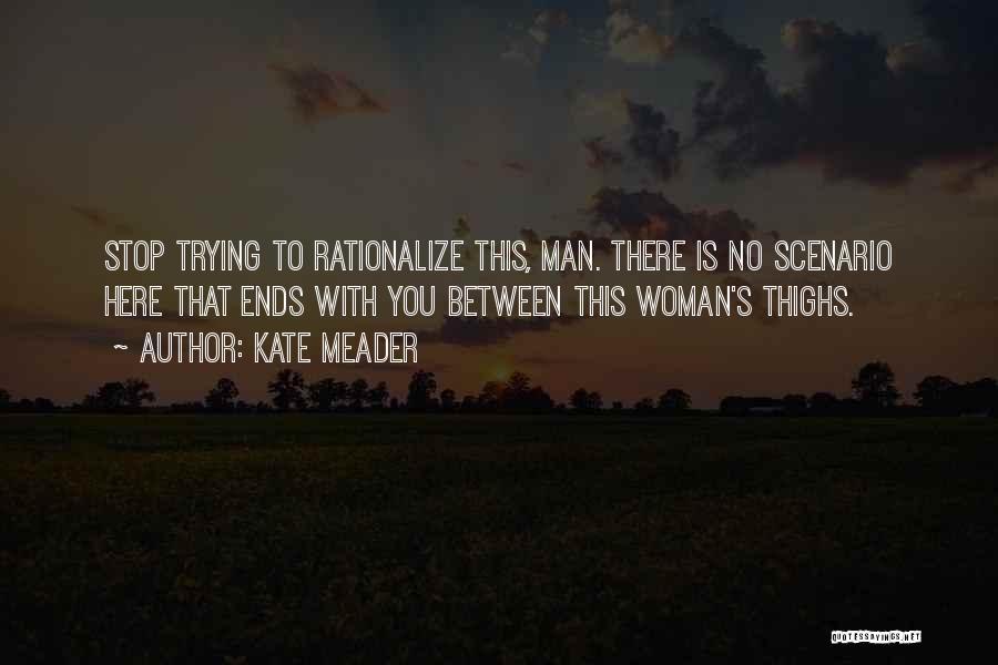 Kate Meader Quotes: Stop Trying To Rationalize This, Man. There Is No Scenario Here That Ends With You Between This Woman's Thighs.