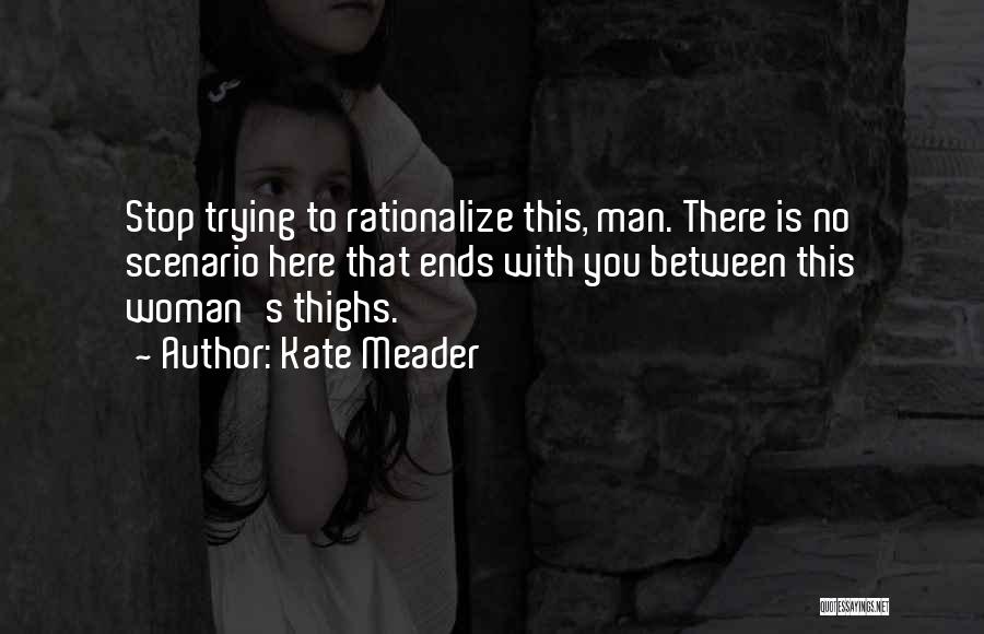 Kate Meader Quotes: Stop Trying To Rationalize This, Man. There Is No Scenario Here That Ends With You Between This Woman's Thighs.