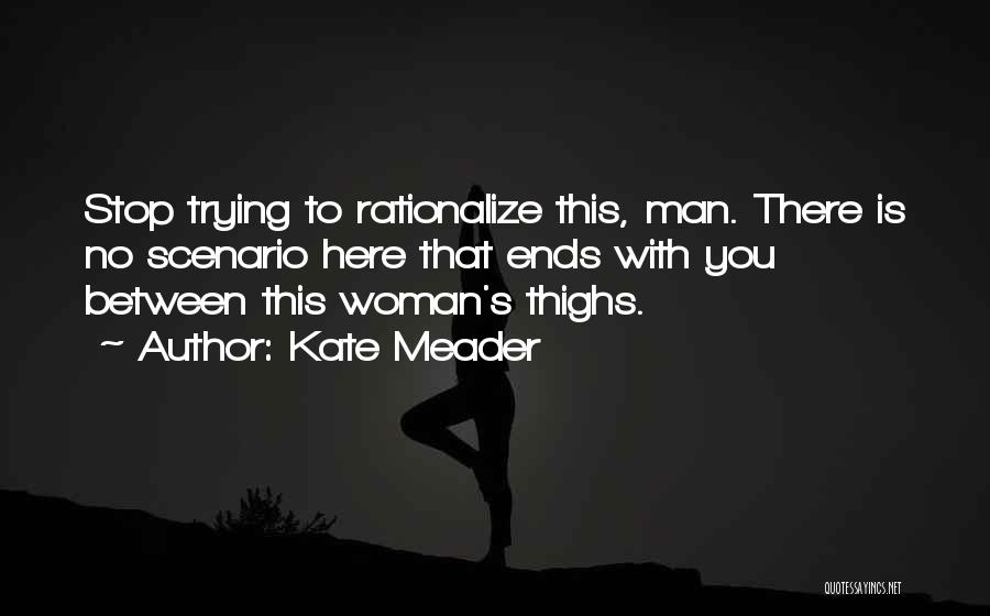 Kate Meader Quotes: Stop Trying To Rationalize This, Man. There Is No Scenario Here That Ends With You Between This Woman's Thighs.