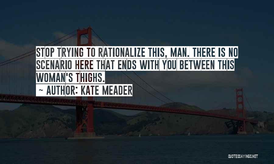 Kate Meader Quotes: Stop Trying To Rationalize This, Man. There Is No Scenario Here That Ends With You Between This Woman's Thighs.