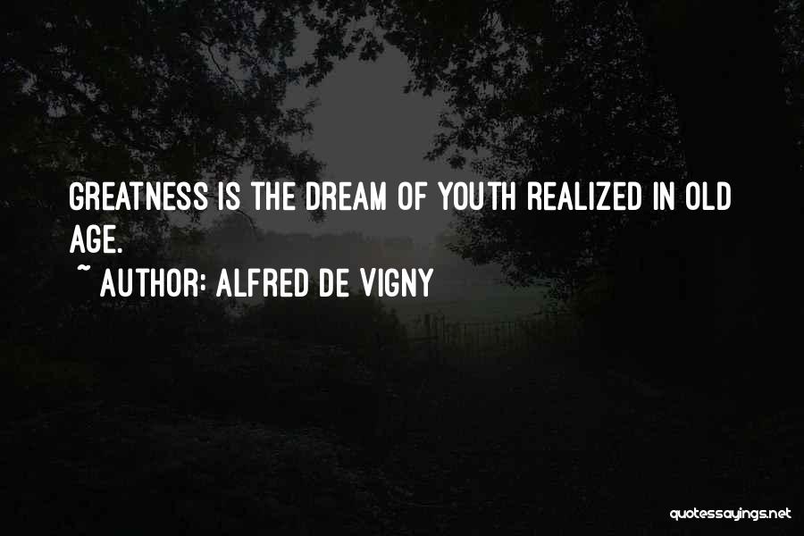 Alfred De Vigny Quotes: Greatness Is The Dream Of Youth Realized In Old Age.