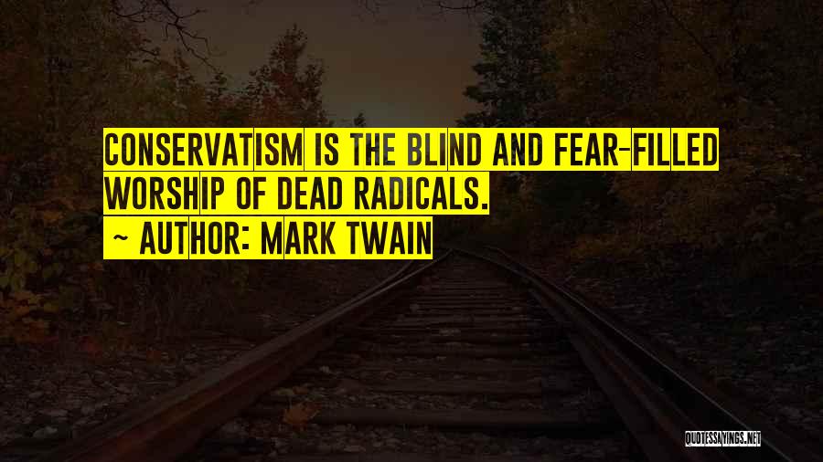 Mark Twain Quotes: Conservatism Is The Blind And Fear-filled Worship Of Dead Radicals.