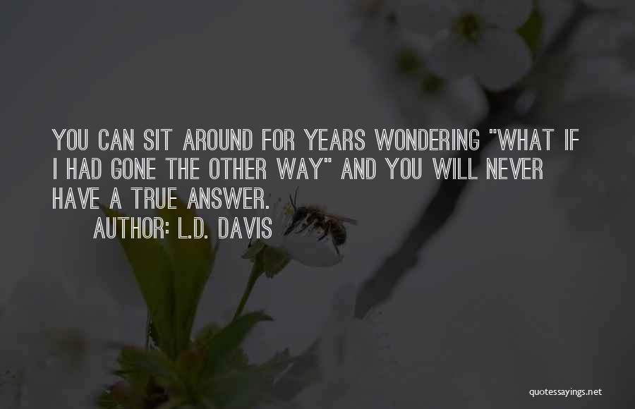 L.D. Davis Quotes: You Can Sit Around For Years Wondering What If I Had Gone The Other Way And You Will Never Have