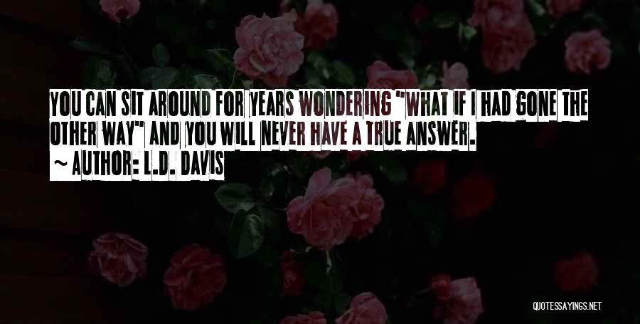 L.D. Davis Quotes: You Can Sit Around For Years Wondering What If I Had Gone The Other Way And You Will Never Have