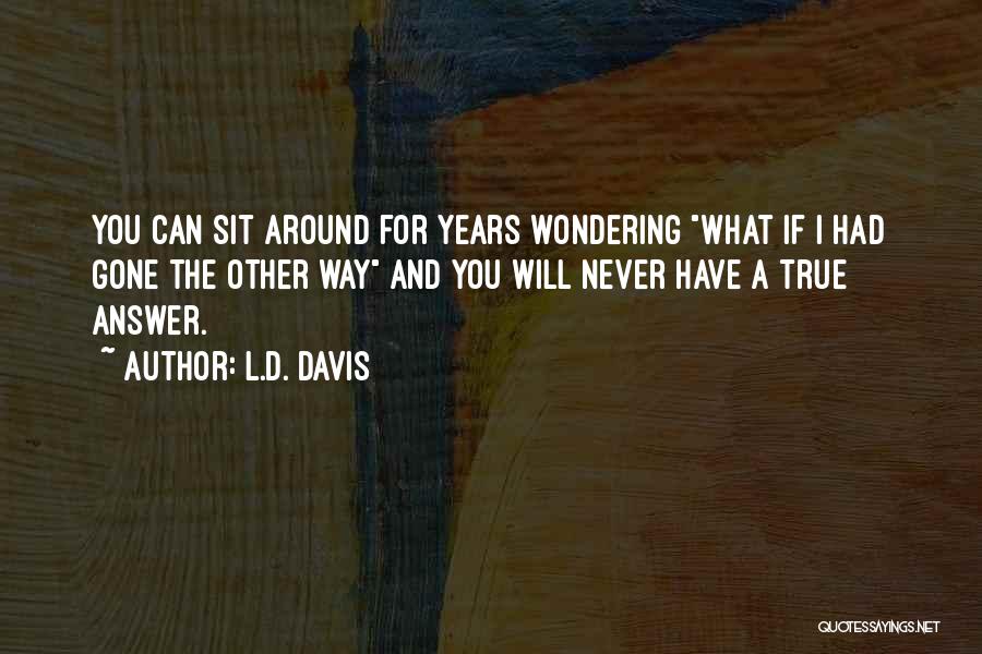 L.D. Davis Quotes: You Can Sit Around For Years Wondering What If I Had Gone The Other Way And You Will Never Have