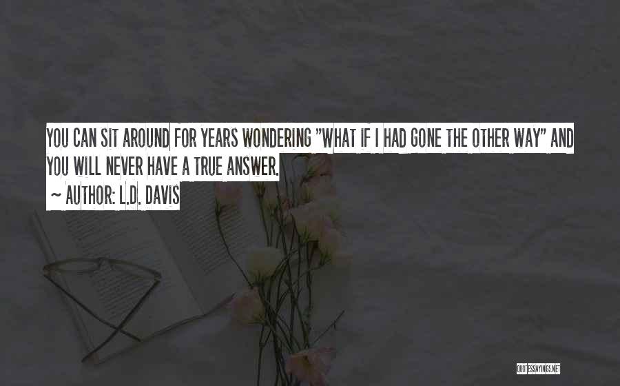 L.D. Davis Quotes: You Can Sit Around For Years Wondering What If I Had Gone The Other Way And You Will Never Have