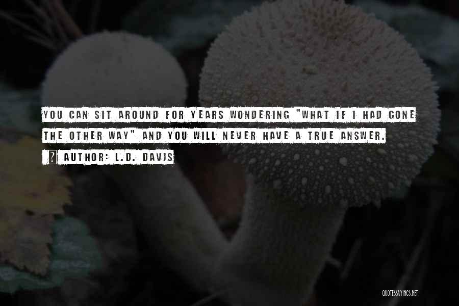 L.D. Davis Quotes: You Can Sit Around For Years Wondering What If I Had Gone The Other Way And You Will Never Have