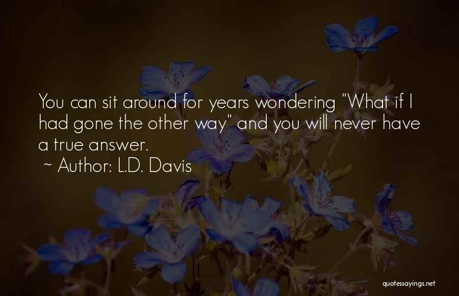 L.D. Davis Quotes: You Can Sit Around For Years Wondering What If I Had Gone The Other Way And You Will Never Have