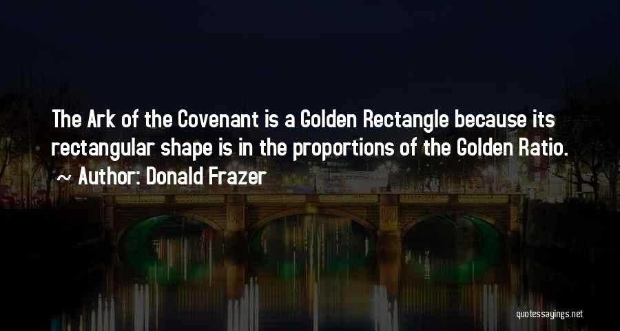 Donald Frazer Quotes: The Ark Of The Covenant Is A Golden Rectangle Because Its Rectangular Shape Is In The Proportions Of The Golden