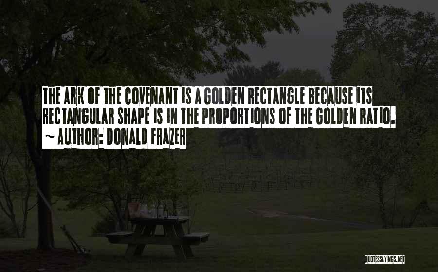 Donald Frazer Quotes: The Ark Of The Covenant Is A Golden Rectangle Because Its Rectangular Shape Is In The Proportions Of The Golden