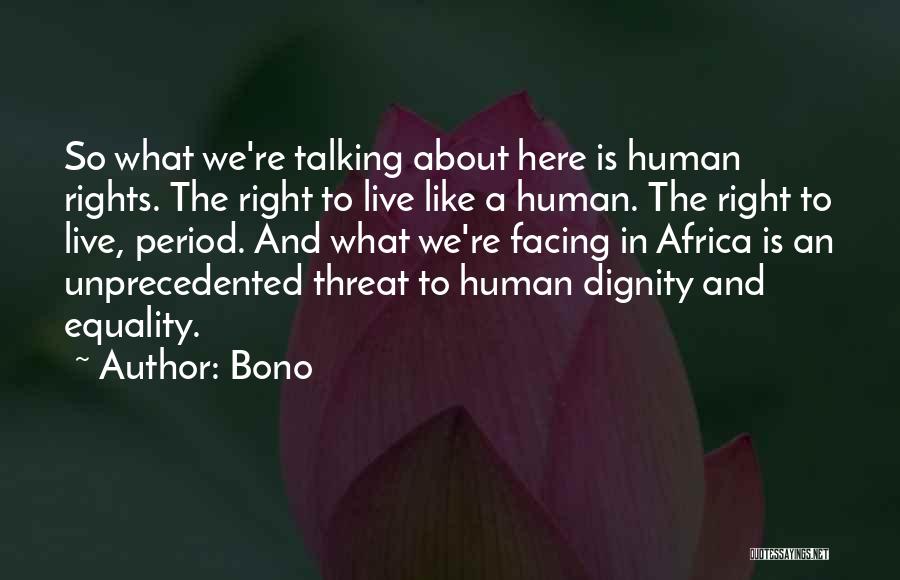 Bono Quotes: So What We're Talking About Here Is Human Rights. The Right To Live Like A Human. The Right To Live,