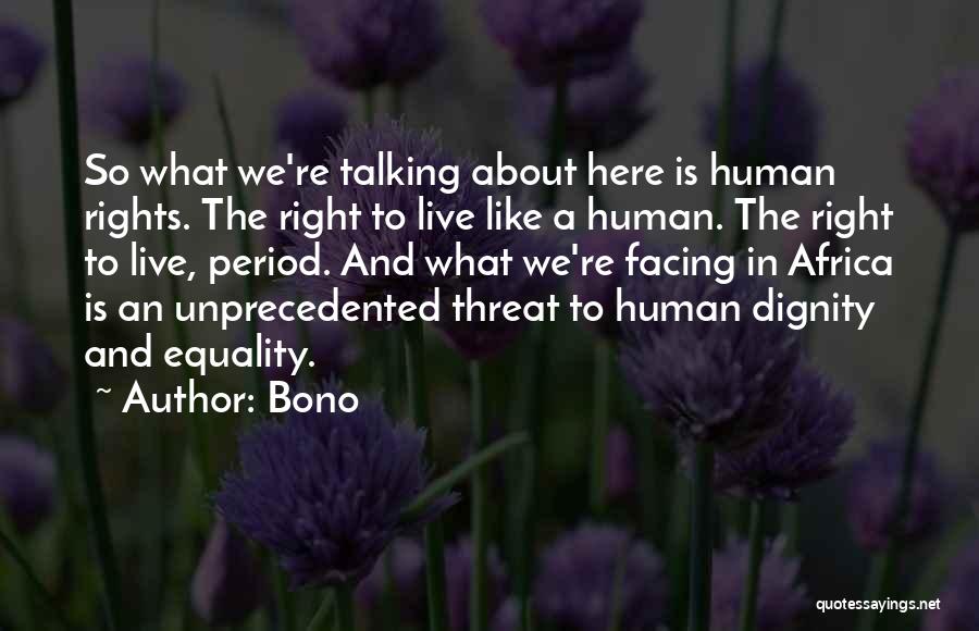 Bono Quotes: So What We're Talking About Here Is Human Rights. The Right To Live Like A Human. The Right To Live,
