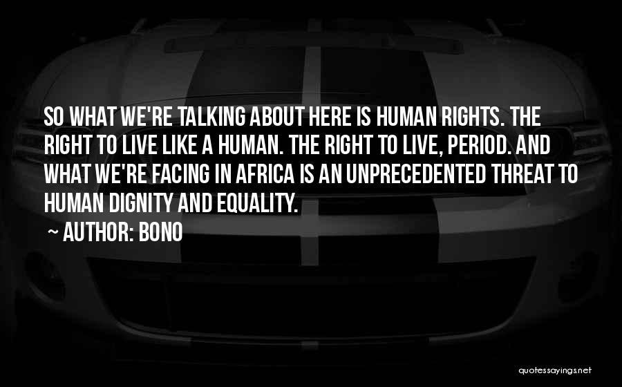 Bono Quotes: So What We're Talking About Here Is Human Rights. The Right To Live Like A Human. The Right To Live,