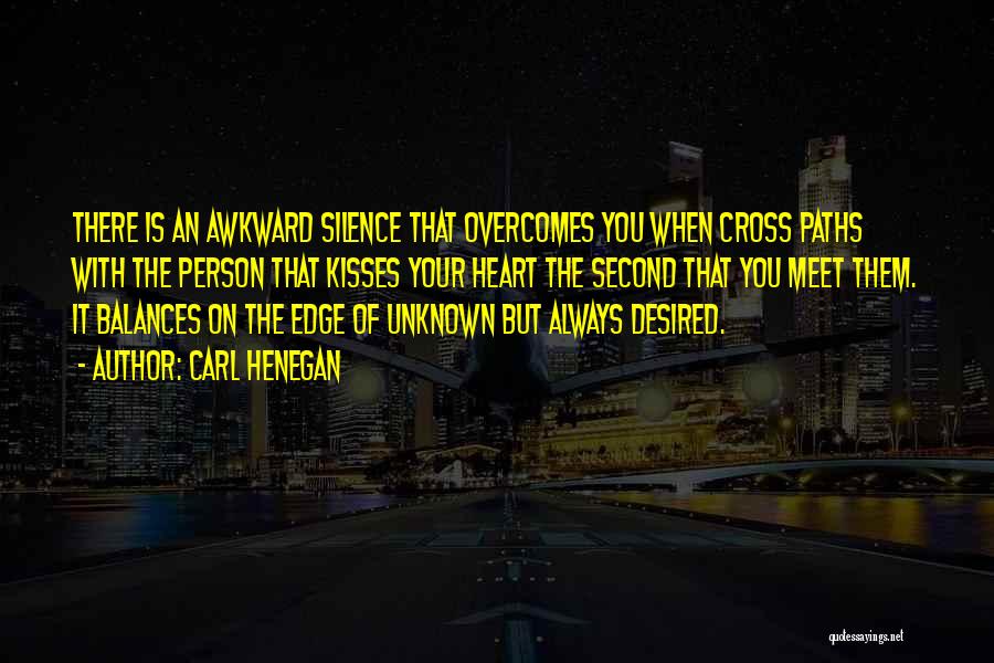 Carl Henegan Quotes: There Is An Awkward Silence That Overcomes You When Cross Paths With The Person That Kisses Your Heart The Second