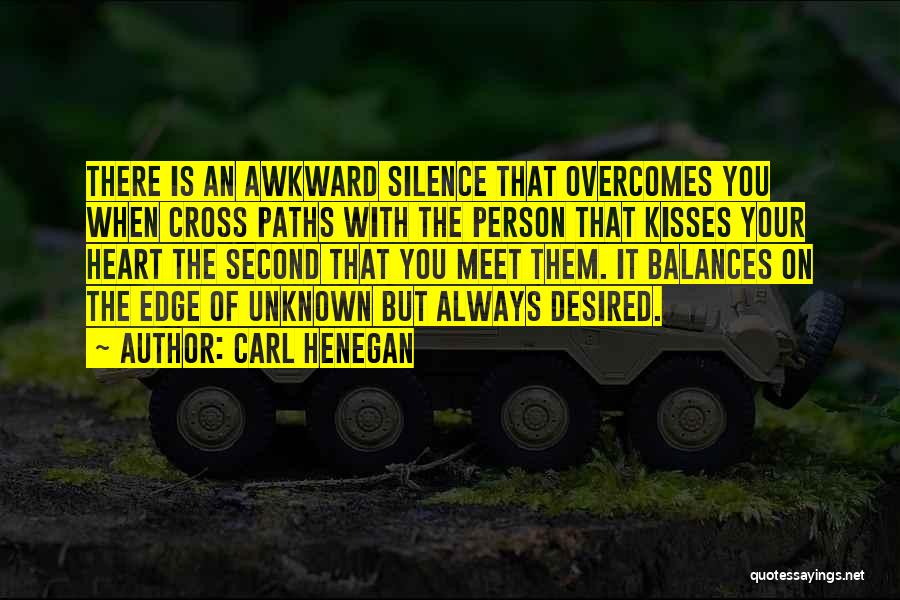 Carl Henegan Quotes: There Is An Awkward Silence That Overcomes You When Cross Paths With The Person That Kisses Your Heart The Second