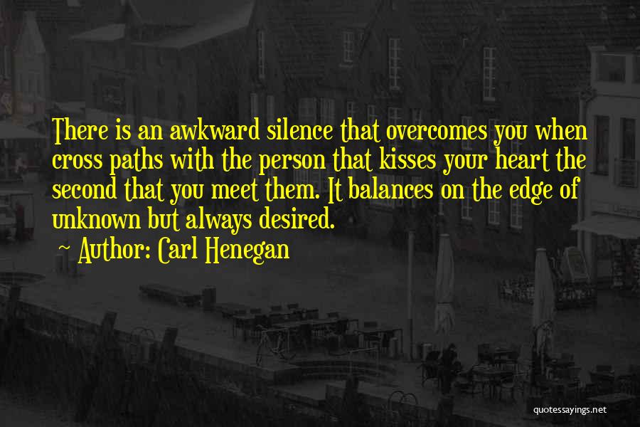 Carl Henegan Quotes: There Is An Awkward Silence That Overcomes You When Cross Paths With The Person That Kisses Your Heart The Second