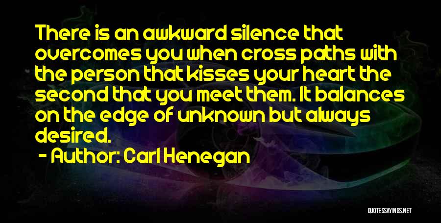 Carl Henegan Quotes: There Is An Awkward Silence That Overcomes You When Cross Paths With The Person That Kisses Your Heart The Second