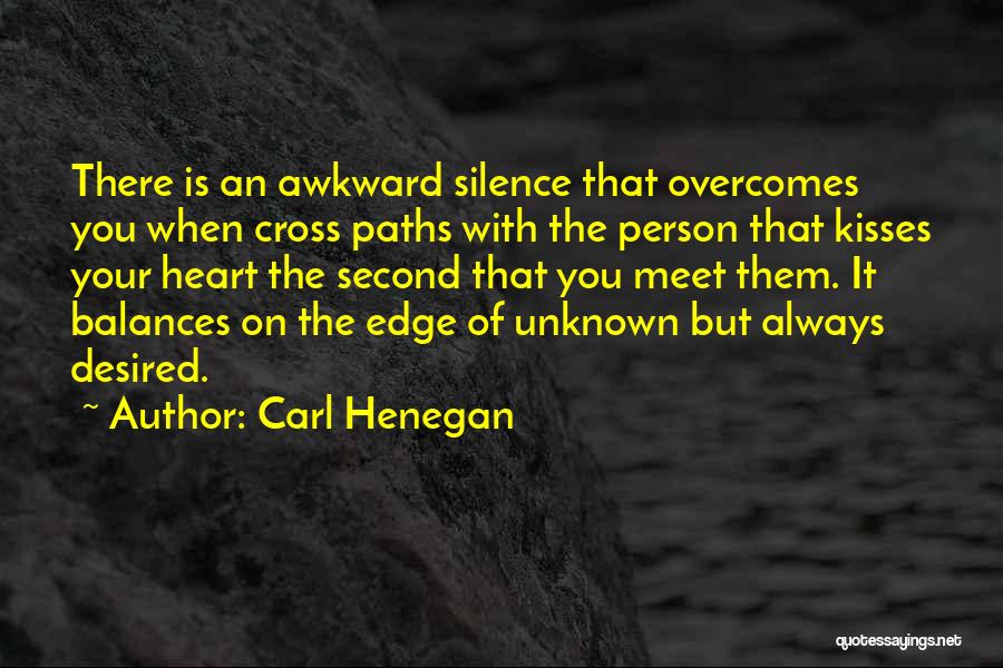 Carl Henegan Quotes: There Is An Awkward Silence That Overcomes You When Cross Paths With The Person That Kisses Your Heart The Second