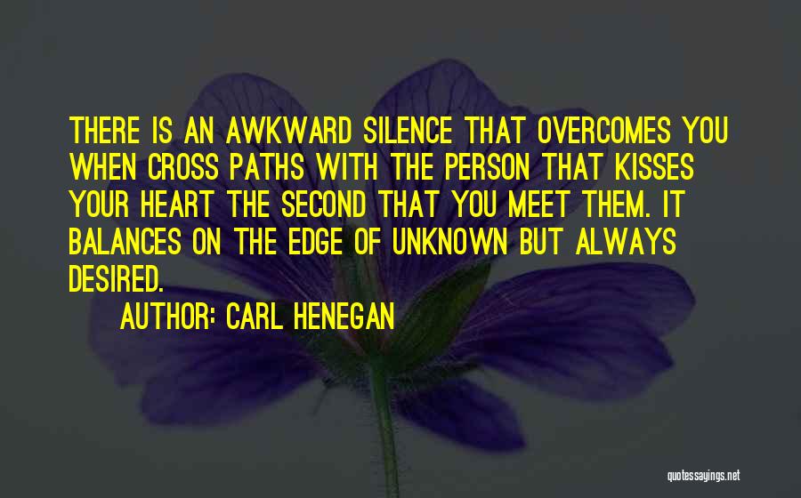 Carl Henegan Quotes: There Is An Awkward Silence That Overcomes You When Cross Paths With The Person That Kisses Your Heart The Second