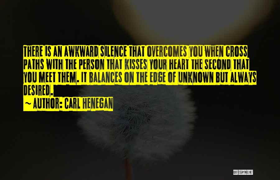 Carl Henegan Quotes: There Is An Awkward Silence That Overcomes You When Cross Paths With The Person That Kisses Your Heart The Second