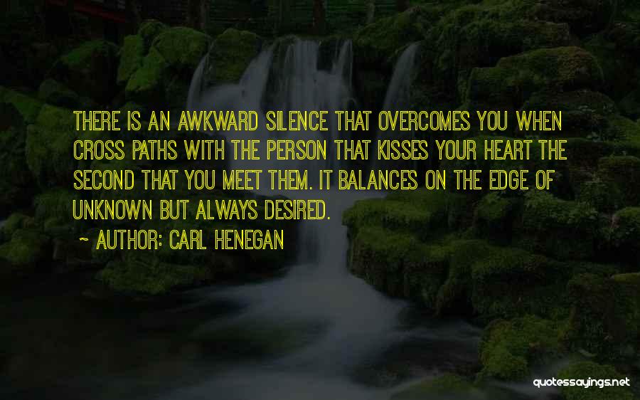 Carl Henegan Quotes: There Is An Awkward Silence That Overcomes You When Cross Paths With The Person That Kisses Your Heart The Second