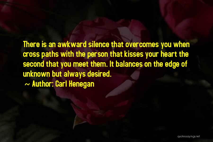 Carl Henegan Quotes: There Is An Awkward Silence That Overcomes You When Cross Paths With The Person That Kisses Your Heart The Second
