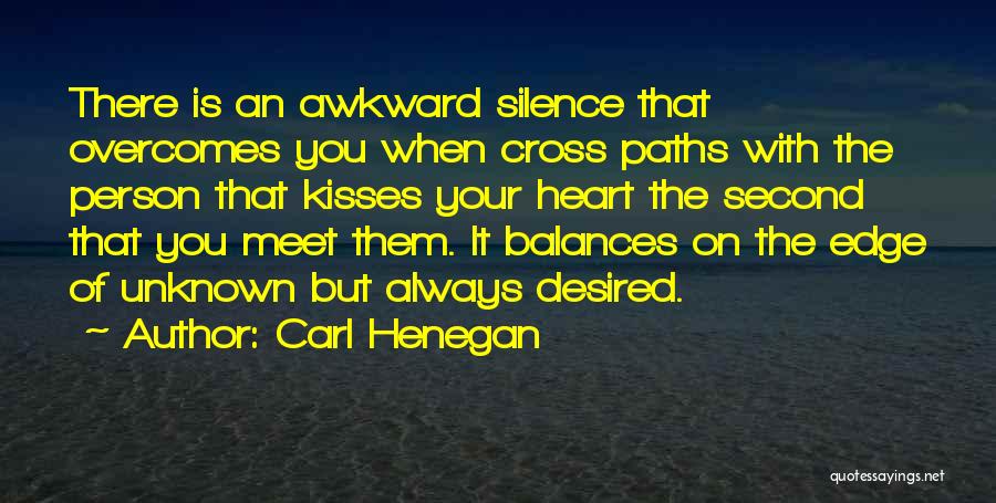 Carl Henegan Quotes: There Is An Awkward Silence That Overcomes You When Cross Paths With The Person That Kisses Your Heart The Second