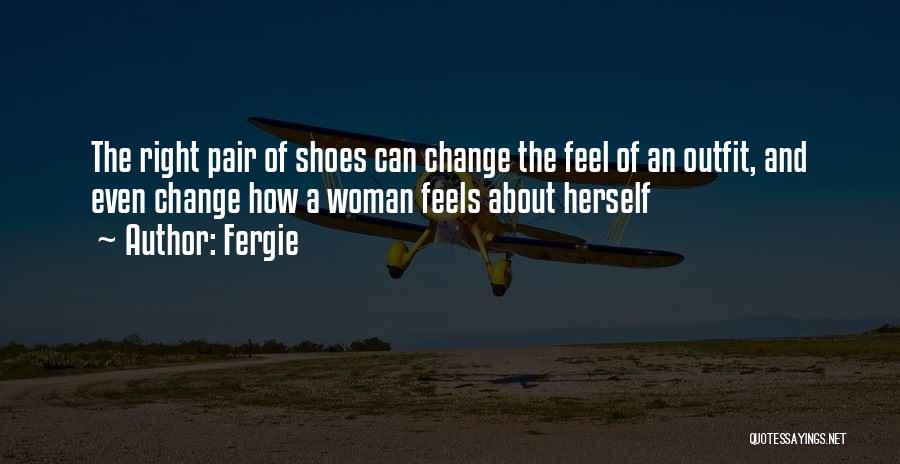 Fergie Quotes: The Right Pair Of Shoes Can Change The Feel Of An Outfit, And Even Change How A Woman Feels About