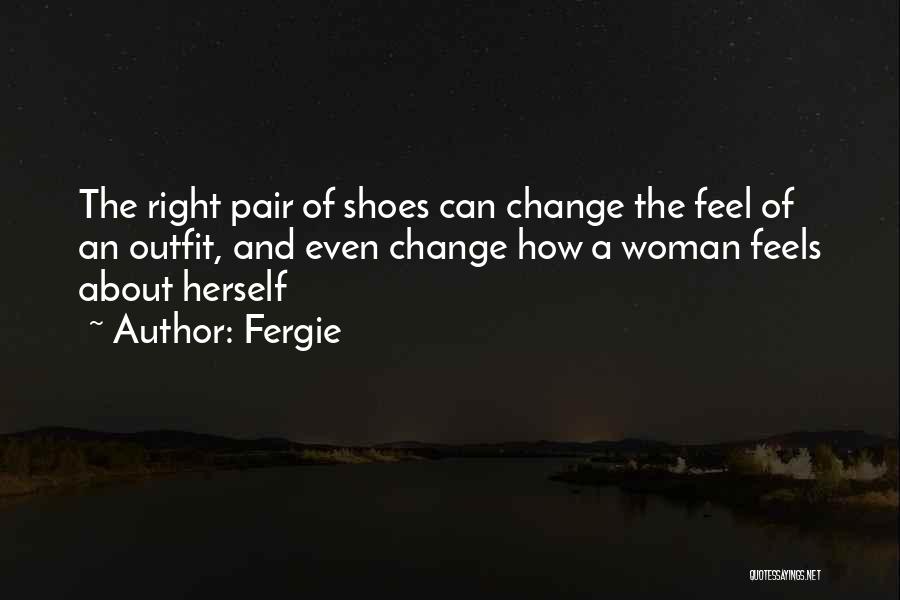 Fergie Quotes: The Right Pair Of Shoes Can Change The Feel Of An Outfit, And Even Change How A Woman Feels About