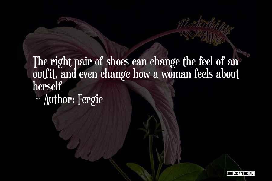 Fergie Quotes: The Right Pair Of Shoes Can Change The Feel Of An Outfit, And Even Change How A Woman Feels About