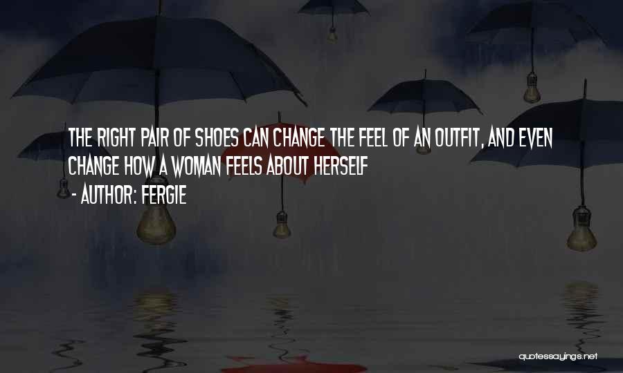 Fergie Quotes: The Right Pair Of Shoes Can Change The Feel Of An Outfit, And Even Change How A Woman Feels About