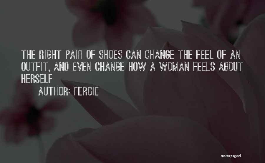 Fergie Quotes: The Right Pair Of Shoes Can Change The Feel Of An Outfit, And Even Change How A Woman Feels About