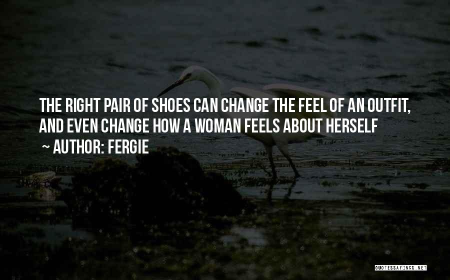 Fergie Quotes: The Right Pair Of Shoes Can Change The Feel Of An Outfit, And Even Change How A Woman Feels About