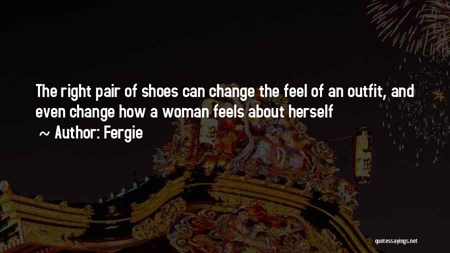 Fergie Quotes: The Right Pair Of Shoes Can Change The Feel Of An Outfit, And Even Change How A Woman Feels About