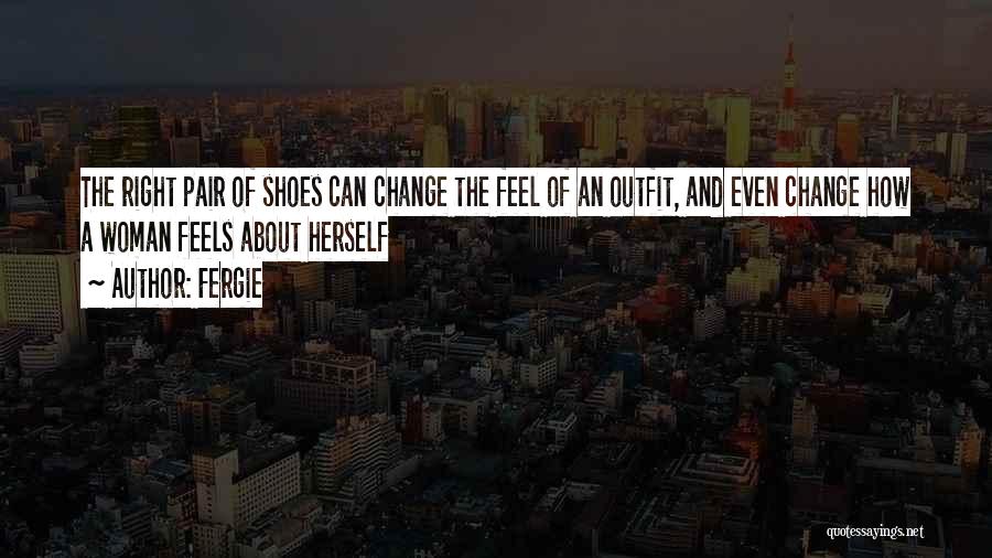 Fergie Quotes: The Right Pair Of Shoes Can Change The Feel Of An Outfit, And Even Change How A Woman Feels About