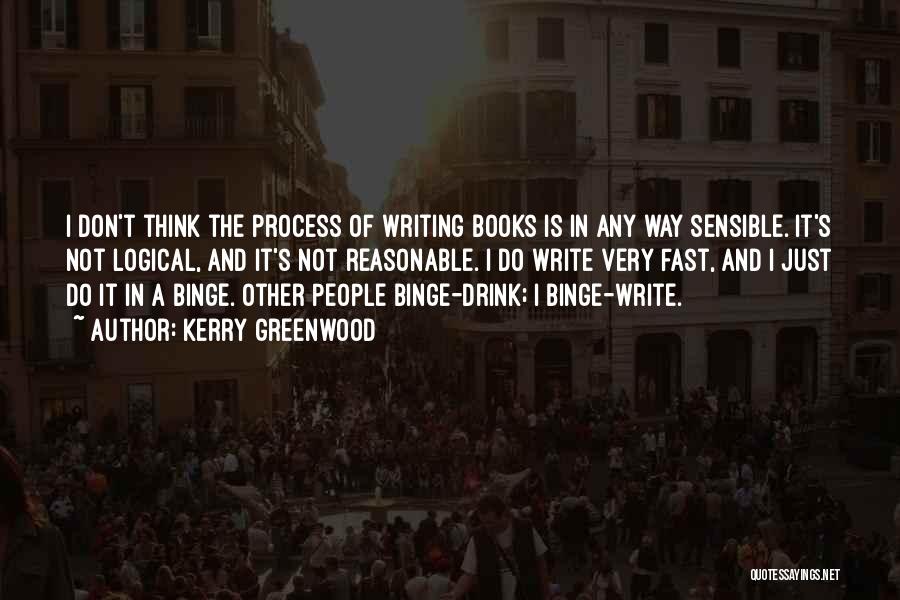 Kerry Greenwood Quotes: I Don't Think The Process Of Writing Books Is In Any Way Sensible. It's Not Logical, And It's Not Reasonable.