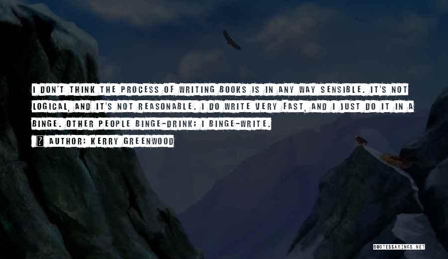 Kerry Greenwood Quotes: I Don't Think The Process Of Writing Books Is In Any Way Sensible. It's Not Logical, And It's Not Reasonable.